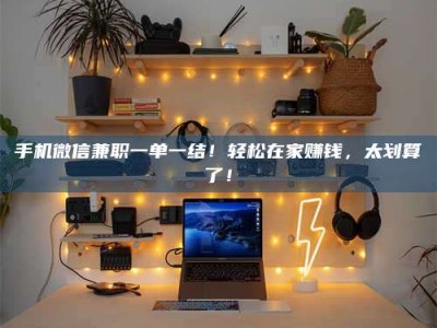 台湾手机微信兼职一单一结！轻松在家赚钱，太划算了！
