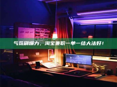 台湾气氛刷爆力，淘宝兼职一单一结大法好！