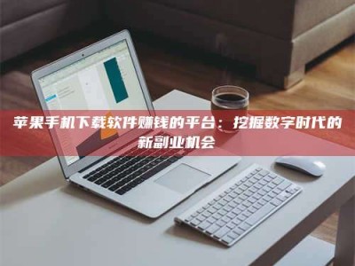 台湾苹果手机下载软件赚钱的平台：挖掘数字时代的新副业机会